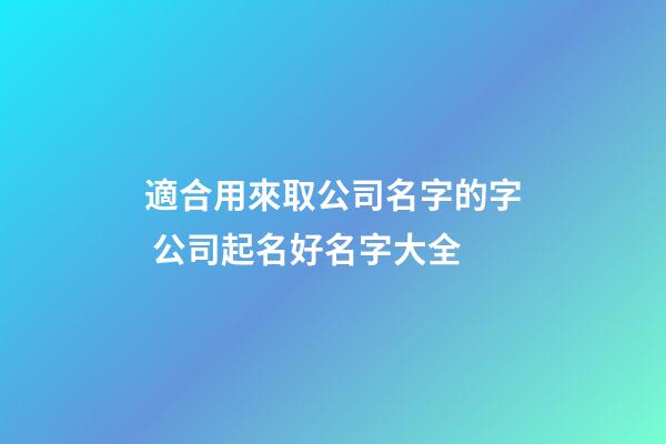適合用來取公司名字的字 公司起名好名字大全